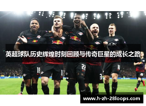 英超球队历史辉煌时刻回顾与传奇巨星的成长之路 英超球队历史辉煌时刻回顾与传奇巨星的成长之路