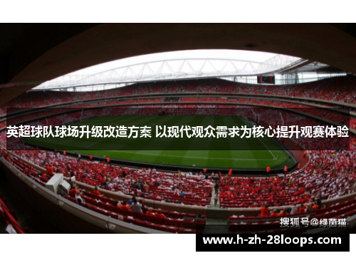 英超球队球场升级改造方案 以现代观众需求为核心提升观赛体验 英超球队球场升级改造方案 以现代观众需求为核心提升观赛体验