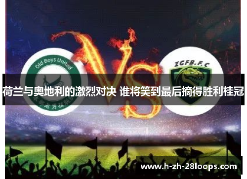 荷兰与奥地利的激烈对决 谁将笑到最后摘得胜利桂冠