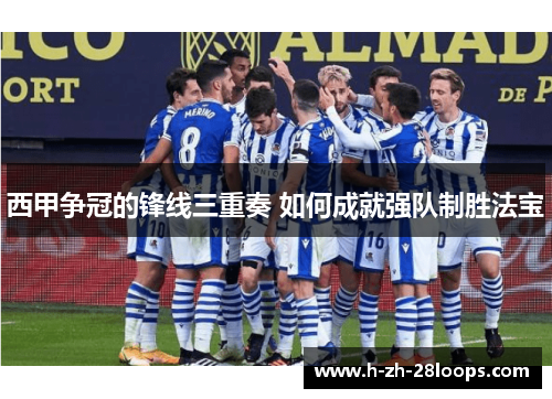 西甲争冠的锋线三重奏 如何成就强队制胜法宝 西甲争冠的锋线三重奏 如何成就强队制胜法宝