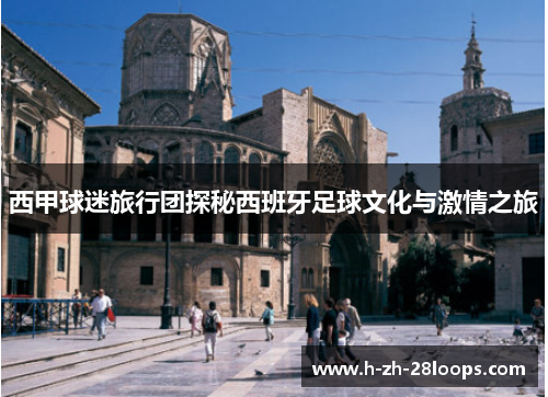 西甲球迷旅行团探秘西班牙足球文化与激情之旅 西甲球迷旅行团探秘西班牙足球文化与激情之旅