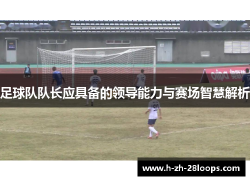 足球队队长应具备的领导能力与赛场智慧解析 足球队队长应具备的领导能力与赛场智慧解析