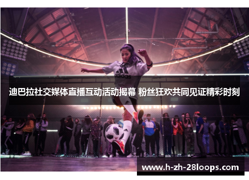 迪巴拉社交媒体直播互动活动揭幕 粉丝狂欢共同见证精彩时刻 迪巴拉社交媒体直播互动活动揭幕 粉丝狂欢共同见证精彩时刻