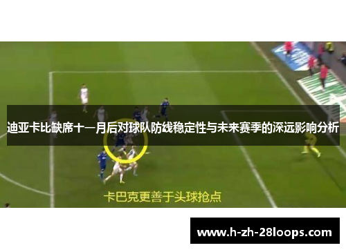 迪亚卡比缺席十一月后对球队防线稳定性与未来赛季的深远影响分析