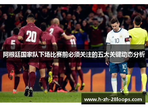 阿根廷国家队下场比赛前必须关注的五大关键动态分析