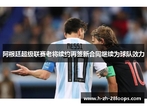 阿根廷超级联赛老将续约再签新合同继续为球队效力 阿根廷超级联赛老将续约再签新合同继续为球队效力