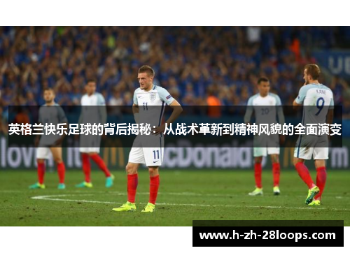 英格兰快乐足球的背后揭秘：从战术革新到精神风貌的全面演变