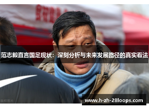 范志毅直言国足现状:深刻分析与未来发展路径的真实看法 范志毅直言国足现状:深刻分析与未来发展路径的真实看法