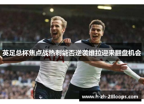 英足总杯焦点战热刺能否逆袭维拉迎来翻盘机会 英足总杯焦点战热刺能否逆袭维拉迎来翻盘机会