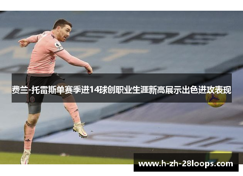 费兰-托雷斯单赛季进14球创职业生涯新高展示出色进攻表现