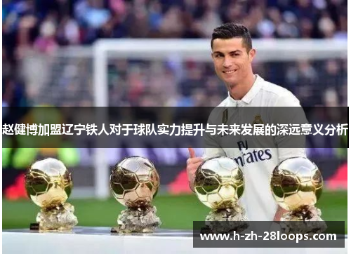 赵健博加盟辽宁铁人对于球队实力提升与未来发展的深远意义分析