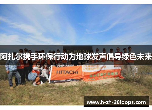 阿扎尔携手环保行动为地球发声倡导绿色未来