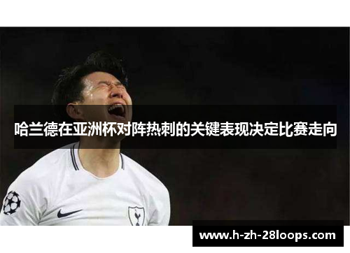 哈兰德在亚洲杯对阵热刺的关键表现决定比赛走向