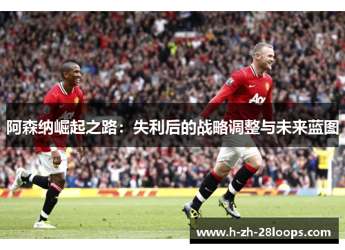 阿森纳崛起之路：失利后的战略调整与未来蓝图