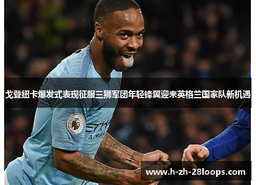 戈登纽卡爆发式表现征服三狮军团年轻锋翼迎来英格兰国家队新机遇 戈登纽卡爆发式表现征服三狮军团年轻锋翼迎来英格兰国家队新机遇