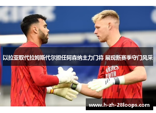 以拉亚取代拉姆斯代尔担任阿森纳主力门将 展现新赛季守门风采 以拉亚取代拉姆斯代尔担任阿森纳主力门将 展现新赛季守门风采