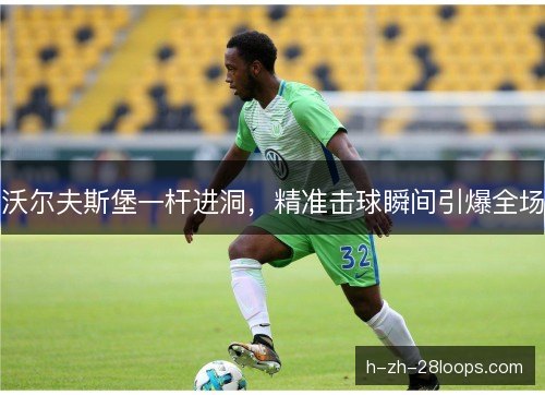 沃尔夫斯堡一杆进洞，精准击球瞬间引爆全场
