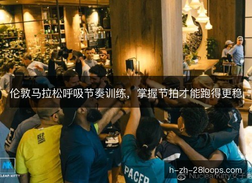 伦敦马拉松呼吸节奏训练，掌握节拍才能跑得更稳