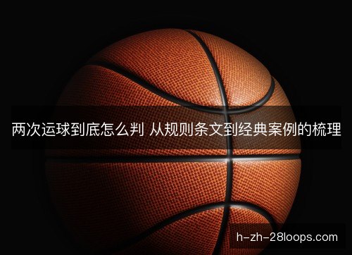 两次运球到底怎么判 从规则条文到经典案例的梳理